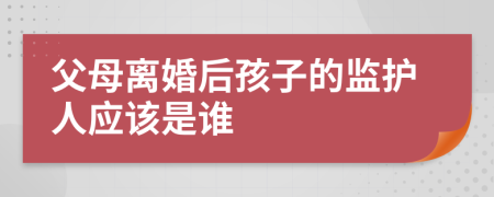 父母离婚后孩子的监护人应该是谁