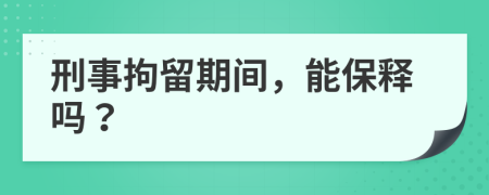 刑事拘留期间，能保释吗？