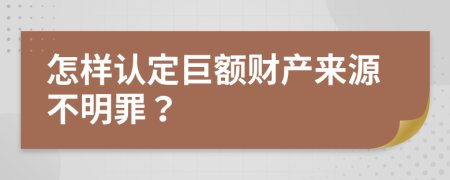 怎样认定巨额财产来源不明罪？