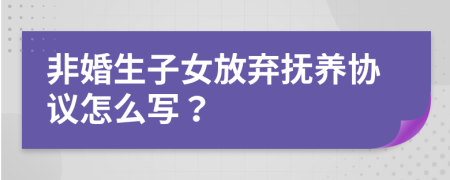 非婚生子女放弃抚养协议怎么写？