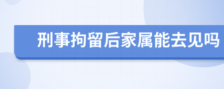 刑事拘留后家属能去见吗