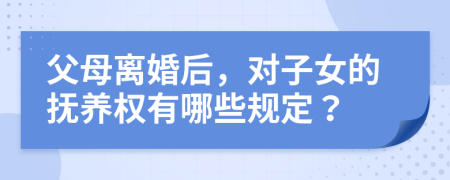 父母离婚后，对子女的抚养权有哪些规定？