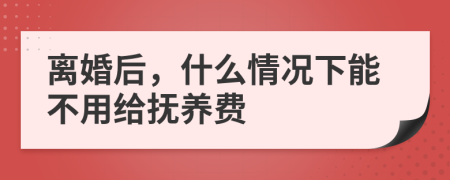 离婚后，什么情况下能不用给抚养费