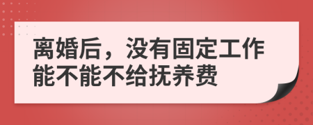 离婚后，没有固定工作能不能不给抚养费