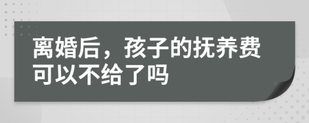 离婚后，孩子的抚养费可以不给了吗