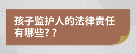 孩子监护人的法律责任有哪些? ?