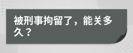 被刑事拘留了，能关多久？