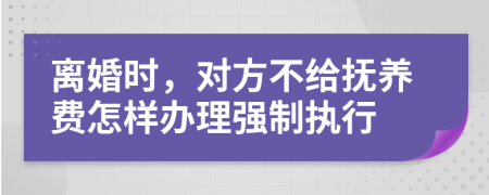 离婚时，对方不给抚养费怎样办理强制执行