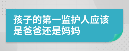 孩子的第一监护人应该是爸爸还是妈妈