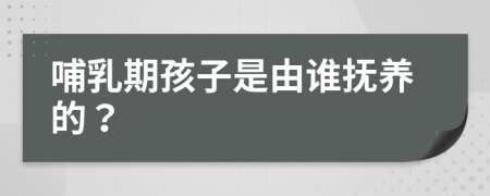 哺乳期孩子是由谁抚养的？