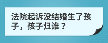 法院起诉没结婚生了孩子，孩子归谁？