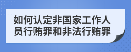 如何认定非国家工作人员行贿罪和非法行贿罪