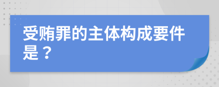 受贿罪的主体构成要件是？