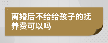 离婚后不给给孩子的抚养费可以吗