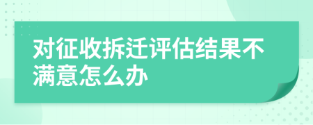 对征收拆迁评估结果不满意怎么办