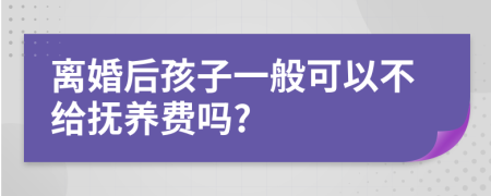 离婚后孩子一般可以不给抚养费吗?