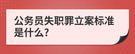 公务员失职罪立案标准是什么?