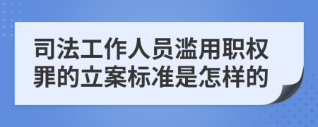 司法工作人员滥用职权罪的立案标准是怎样的