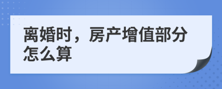 离婚时，房产增值部分怎么算