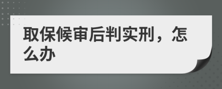 取保候审后判实刑，怎么办