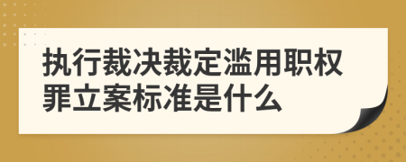 执行裁决裁定滥用职权罪立案标准是什么