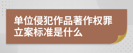 单位侵犯作品著作权罪立案标准是什么