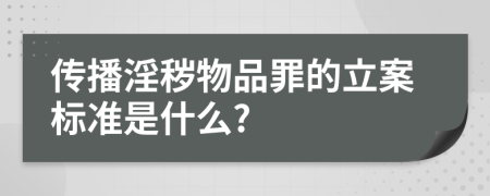 传播淫秽物品罪的立案标准是什么?