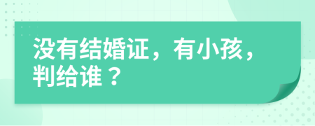 没有结婚证，有小孩，判给谁？