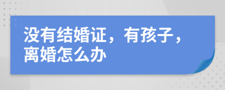 没有结婚证，有孩子，离婚怎么办