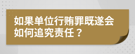 如果单位行贿罪既遂会如何追究责任？