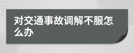 对交通事故调解不服怎么办