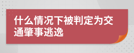 什么情况下被判定为交通肇事逃逸