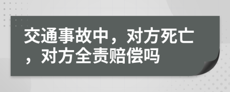 交通事故中，对方死亡，对方全责赔偿吗