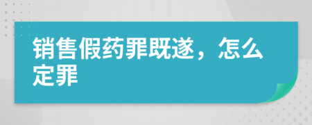 销售假药罪既遂，怎么定罪