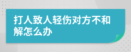 打人致人轻伤对方不和解怎么办