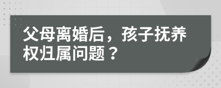 父母离婚后，孩子抚养权归属问题？