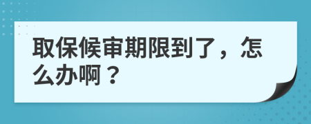 取保候审期限到了，怎么办啊？