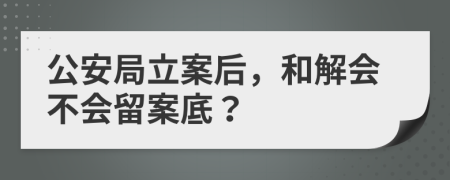 公安局立案后，和解会不会留案底？