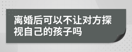 离婚后可以不让对方探视自己的孩子吗