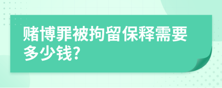 赌博罪被拘留保释需要多少钱?