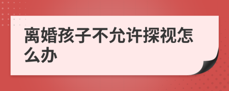 离婚孩子不允许探视怎么办