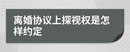 离婚协议上探视权是怎样约定