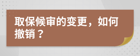 取保候审的变更，如何撤销？