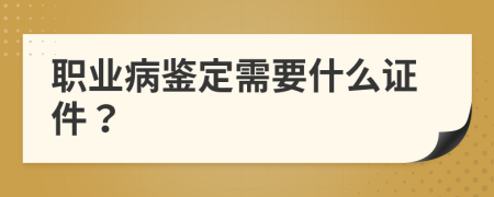 职业病鉴定需要什么证件？