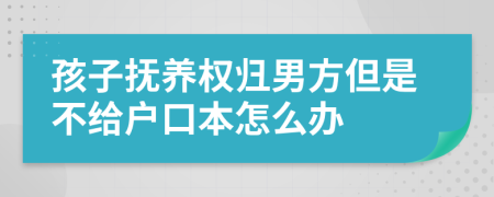 孩子抚养权归男方但是不给户口本怎么办