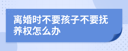 离婚时不要孩子不要抚养权怎么办