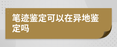 笔迹鉴定可以在异地鉴定吗