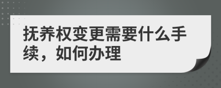 抚养权变更需要什么手续，如何办理