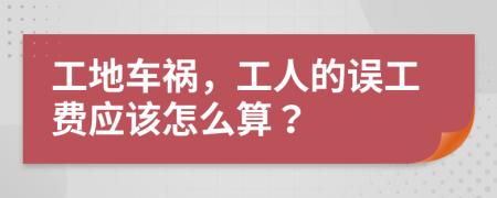 工地车祸，工人的误工费应该怎么算？