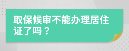 取保候审不能办理居住证了吗？